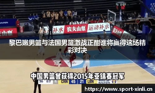 黎巴嫩男篮与法国男篮激战正酣谁将赢得这场精彩对决