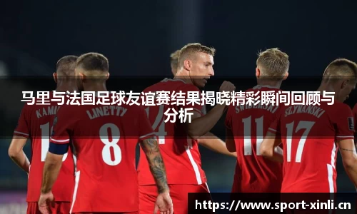 马里与法国足球友谊赛结果揭晓精彩瞬间回顾与分析