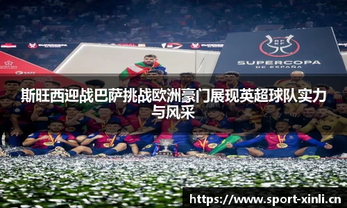 斯旺西迎战巴萨挑战欧洲豪门展现英超球队实力与风采